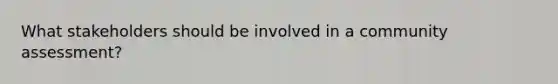 What stakeholders should be involved in a community assessment?