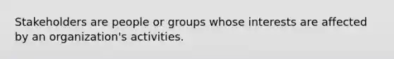 Stakeholders are people or groups whose interests are affected by an organization's activities.