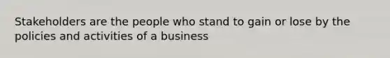 Stakeholders are the people who stand to gain or lose by the policies and activities of a business