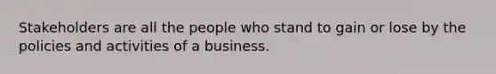 Stakeholders are all the people who stand to gain or lose by the policies and activities of a business.