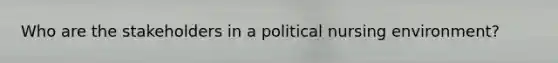 Who are the stakeholders in a political nursing environment?