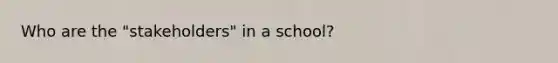 Who are the "stakeholders" in a school?