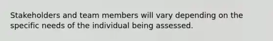 Stakeholders and team members will vary depending on the specific needs of the individual being assessed.