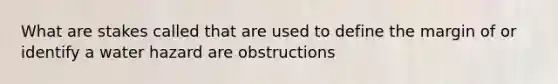 What are stakes called that are used to define the margin of or identify a water hazard are obstructions