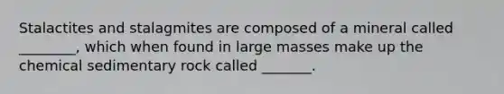 Stalactites and stalagmites are composed of a mineral called ________, which when found in large masses make up the chemical sedimentary rock called _______.