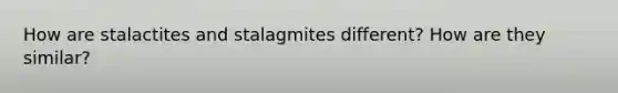 How are stalactites and stalagmites different? How are they similar?
