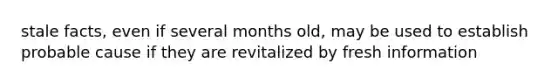 stale facts, even if several months old, may be used to establish probable cause if they are revitalized by fresh information