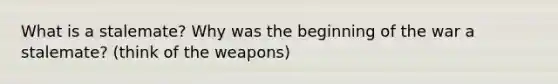 What is a stalemate? Why was the beginning of the war a stalemate? (think of the weapons)