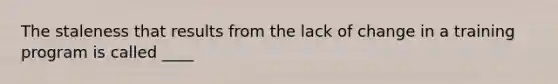 The staleness that results from the lack of change in a training program is called ____