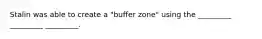 Stalin was able to create a "buffer zone" using the _________ _________ _________.