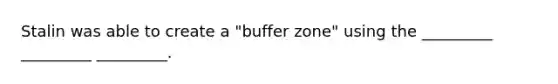 Stalin was able to create a "buffer zone" using the _________ _________ _________.