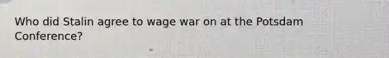 Who did Stalin agree to wage war on at the Potsdam Conference?