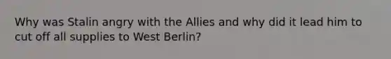 Why was Stalin angry with the Allies and why did it lead him to cut off all supplies to West Berlin?