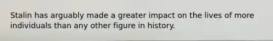 Stalin has arguably made a greater impact on the lives of more individuals than any other figure in history.