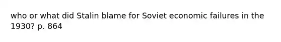 who or what did Stalin blame for Soviet economic failures in the 1930? p. 864