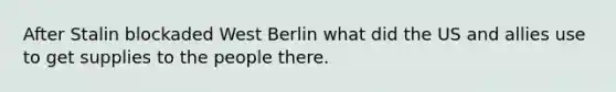 After Stalin blockaded West Berlin what did the US and allies use to get supplies to the people there.