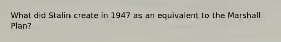 What did Stalin create in 1947 as an equivalent to the Marshall Plan?