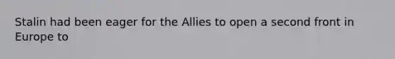 Stalin had been eager for the Allies to open a second front in Europe to