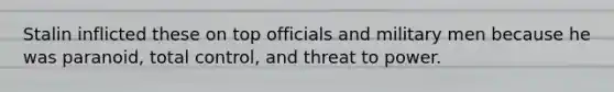 Stalin inflicted these on top officials and military men because he was paranoid, total control, and threat to power.