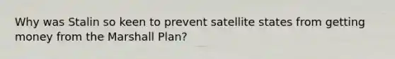 Why was Stalin so keen to prevent satellite states from getting money from the Marshall Plan?