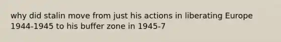 why did stalin move from just his actions in liberating Europe 1944-1945 to his buffer zone in 1945-7