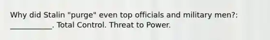 Why did Stalin "purge" even top officials and military men?: ___________. Total Control. Threat to Power.