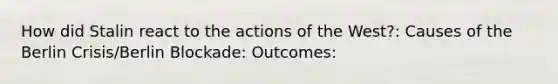 How did Stalin react to the actions of the West?: Causes of the Berlin Crisis/Berlin Blockade: Outcomes: