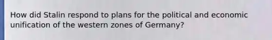 How did Stalin respond to plans for the political and economic unification of the western zones of Germany?