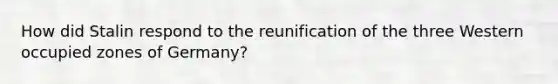 How did Stalin respond to the reunification of the three Western occupied zones of Germany?