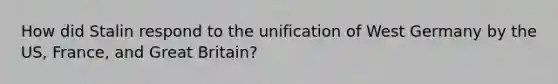 How did Stalin respond to the unification of West Germany by the US, France, and Great Britain?