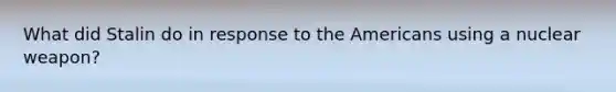 What did Stalin do in response to the Americans using a nuclear weapon?