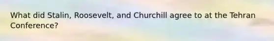 What did Stalin, Roosevelt, and Churchill agree to at the Tehran Conference?