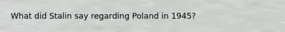 What did Stalin say regarding Poland in 1945?