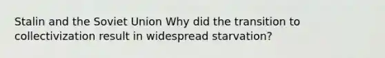 Stalin and the Soviet Union Why did the transition to collectivization result in widespread starvation?