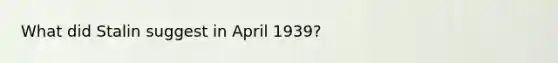 What did Stalin suggest in April 1939?