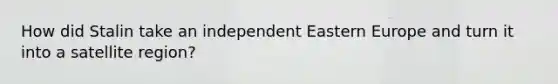 How did Stalin take an independent Eastern Europe and turn it into a satellite region?