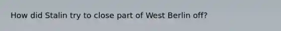 How did Stalin try to close part of West Berlin off?