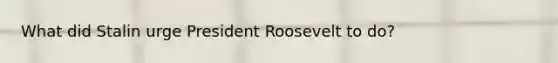 What did Stalin urge President Roosevelt to do?