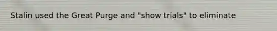 Stalin used the Great Purge and "show trials" to eliminate