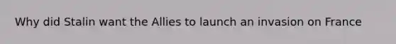 Why did Stalin want the Allies to launch an invasion on France