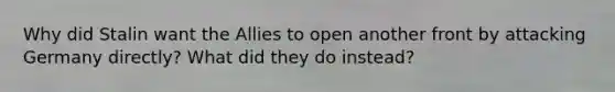 Why did Stalin want the Allies to open another front by attacking Germany directly? What did they do instead?