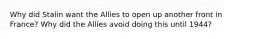 Why did Stalin want the Allies to open up another front in France? Why did the Allies avoid doing this until 1944?