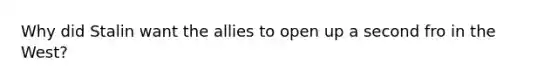 Why did Stalin want the allies to open up a second fro in the West?