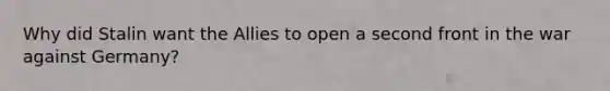 Why did Stalin want the Allies to open a second front in the war against Germany?