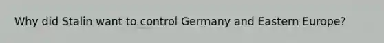 Why did Stalin want to control Germany and Eastern Europe?