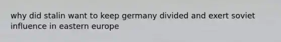 why did stalin want to keep germany divided and exert soviet influence in eastern europe