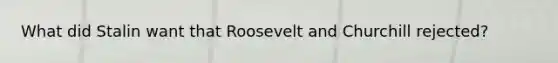 What did Stalin want that Roosevelt and Churchill rejected?