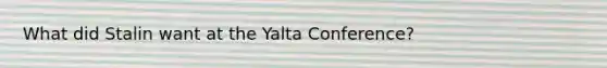 What did Stalin want at the Yalta Conference?