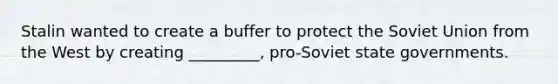 Stalin wanted to create a buffer to protect the Soviet Union from the West by creating _________, pro-Soviet state governments.