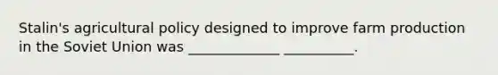Stalin's agricultural policy designed to improve farm production in the Soviet Union was _____________ __________.